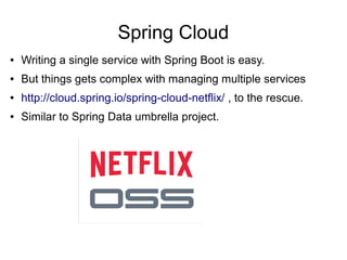 Spring Cloud
● Writing a single service with Spring Boot is easy.
● But things gets complex with managing multiple services
● http://cloud.spring.io/spring-cloud-netflix/ , to the rescue.
● Similar to Spring Data umbrella project.
 