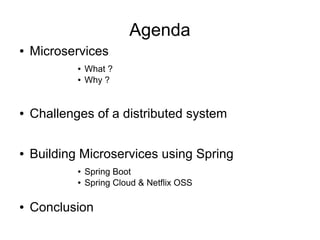 Agenda
● Microservices
● What ?
● Why ?
● Challenges of a distributed system
● Building Microservices using Spring
● Spring Boot
● Spring Cloud & Netflix OSS
● Conclusion
 