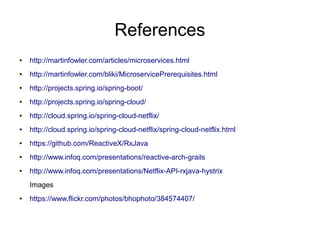 References
● http://martinfowler.com/articles/microservices.html
● http://martinfowler.com/bliki/MicroservicePrerequisites.html
● http://projects.spring.io/spring-boot/
● http://projects.spring.io/spring-cloud/
● http://cloud.spring.io/spring-cloud-netflix/
● http://cloud.spring.io/spring-cloud-netflix/spring-cloud-netflix.html
● https://github.com/ReactiveX/RxJava
● http://www.infoq.com/presentations/reactive-arch-grails
● http://www.infoq.com/presentations/Netflix-API-rxjava-hystrix
Images
● https://www.flickr.com/photos/bhophoto/384574407/
 
