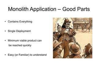 Monolith Application – Good Parts
● Contains Everything
● Single Deployment
● Minimum viable product can
be reached quickly
● Easy (or Familiar) to understand
 