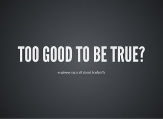 TOO GOOD TO BE TRUE?
engineering is all about tradeoffs
 