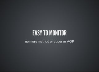 EASY TO MONITOR
no more method wrapper or AOP
 