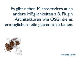 Es gibt neben Microservices auch
andere Möglichkeiten z.B. Plugin
Architekturen wie OSGi die es
ermöglichen Teile getrennt zu bauen.
 