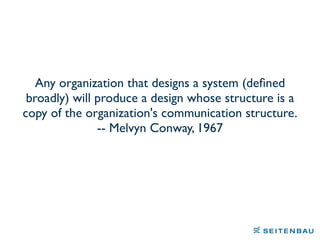 Any organization that designs a system (deﬁned
broadly) will produce a design whose structure is a
copy of the organization's communication structure.
-- Melvyn Conway, 1967
 