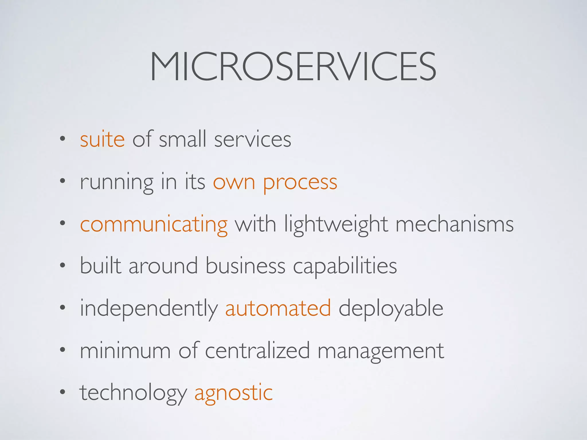 • suite of small services
• running in its own process
• communicating with lightweight mechanisms
• built around business capabilities
• independently automated deployable
• minimum of centralized management
• technology agnostic
MICROSERVICES
 