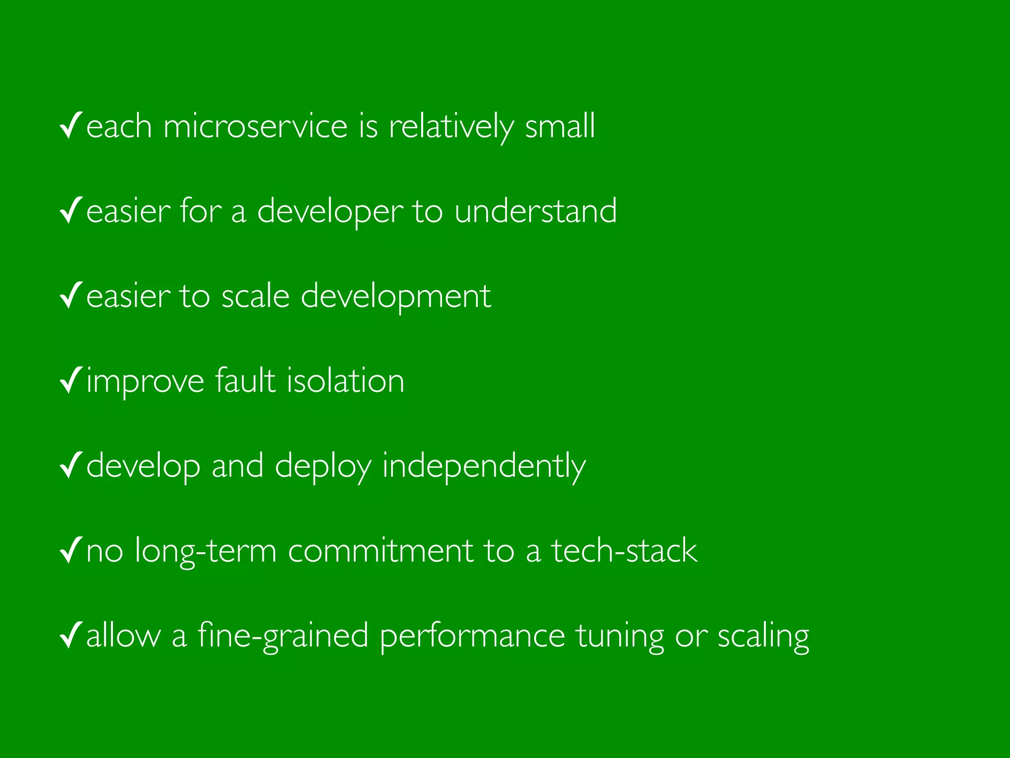 ✓each microservice is relatively small
✓easier for a developer to understand
✓easier to scale development
✓improve fault isolation
✓develop and deploy independently
✓no long-term commitment to a tech-stack
✓allow a ﬁne-grained performance tuning or scaling
 