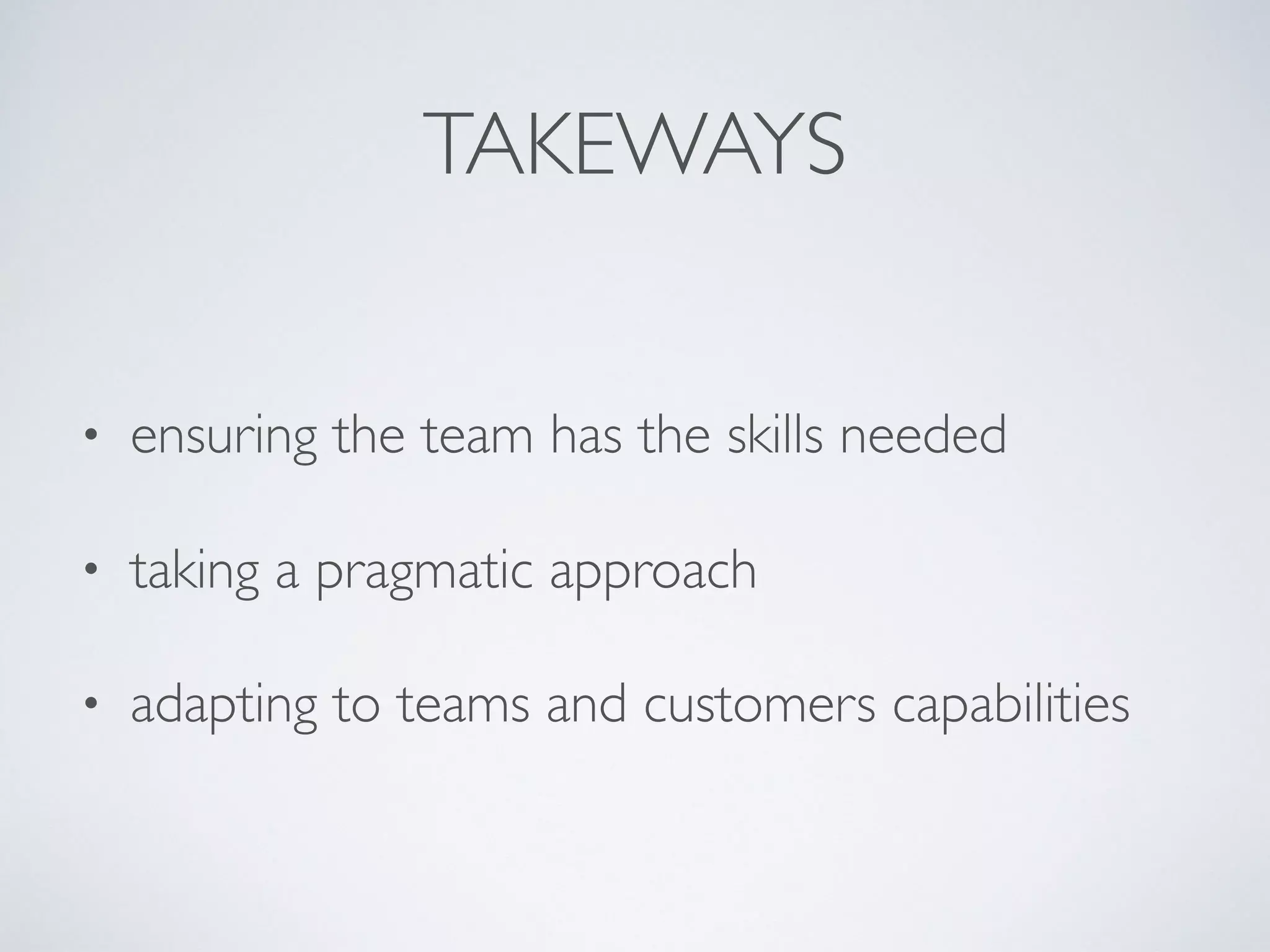 • ensuring the team has the skills needed
• taking a pragmatic approach
• adapting to teams and customers capabilities
TAKEWAYS
 