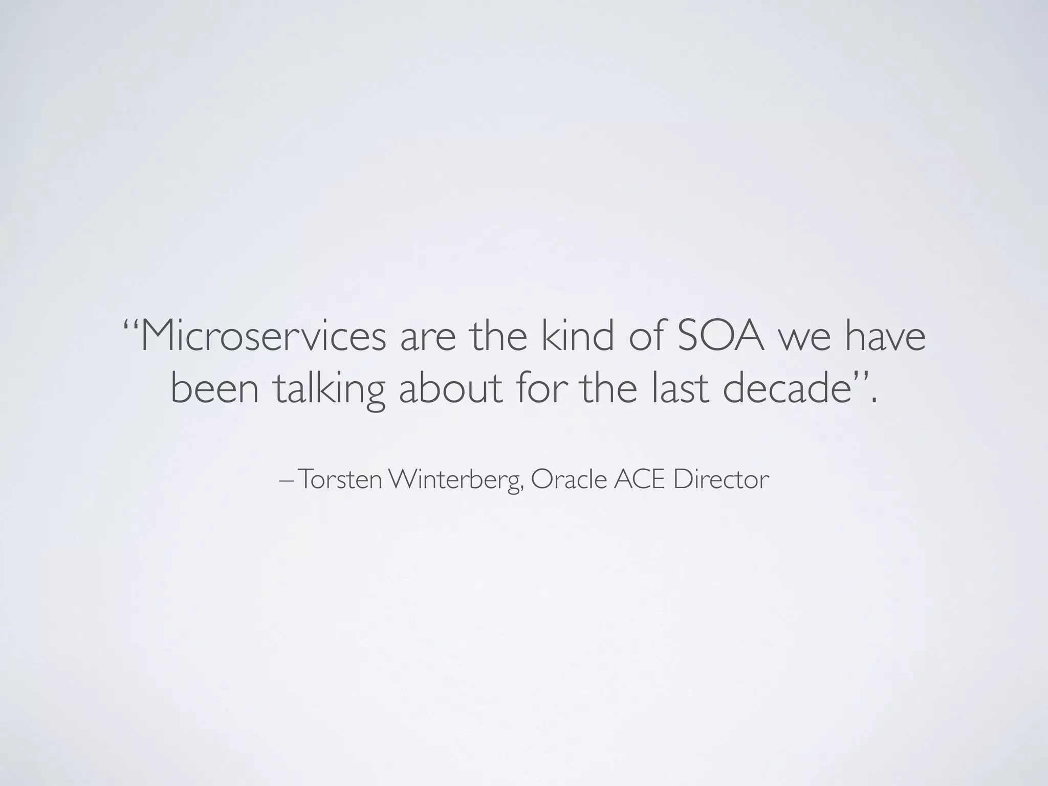 –Torsten Winterberg, Oracle ACE Director
“Microservices are the kind of SOA we have
been talking about for the last decade”.
 