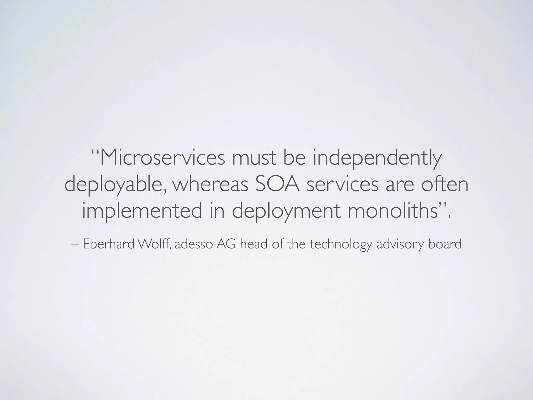 – Eberhard Wolff, adesso AG head of the technology advisory board
“Microservices must be independently
deployable, whereas SOA services are often
implemented in deployment monoliths”.
 
