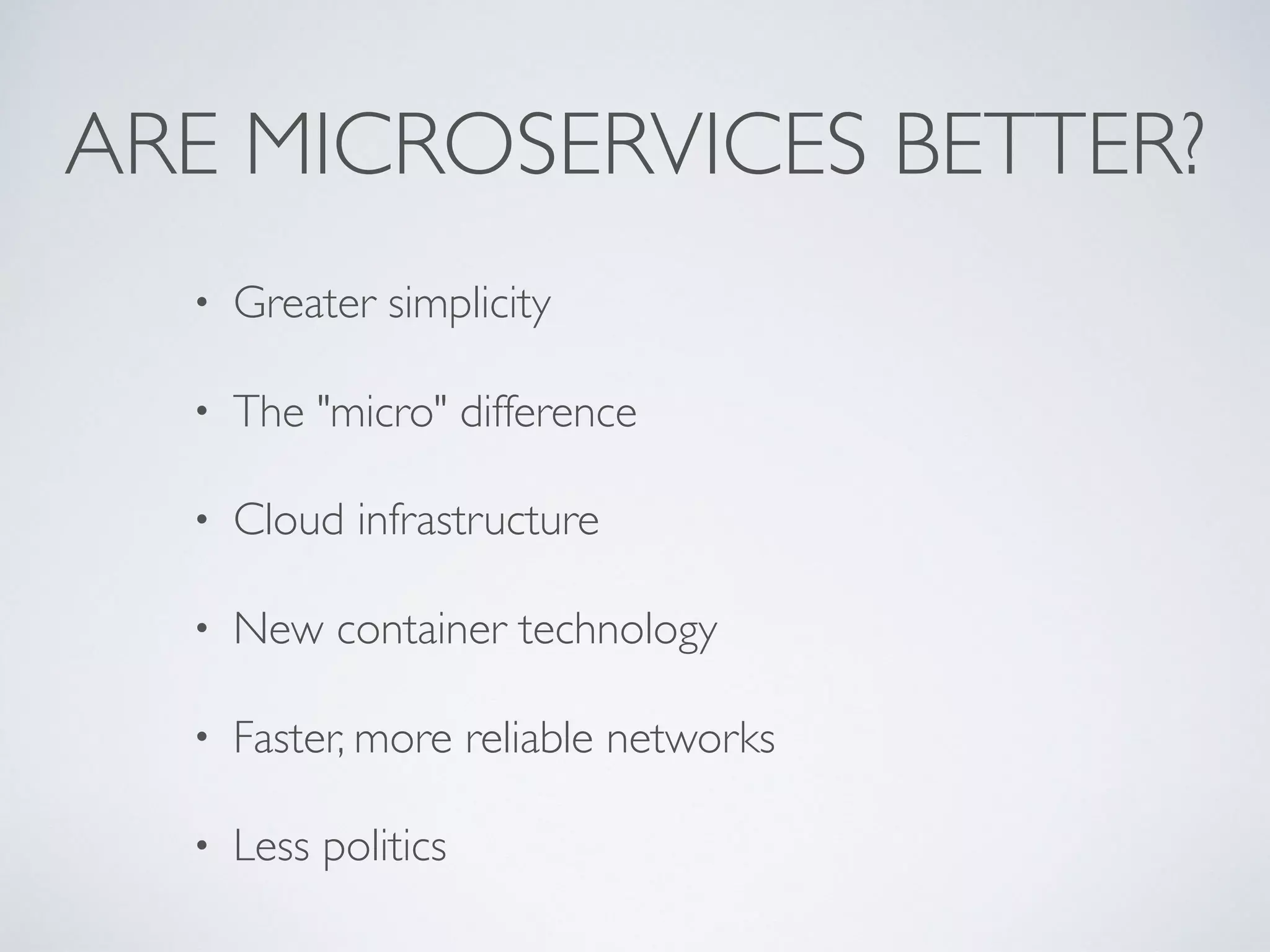 ARE MICROSERVICES BETTER?
• Greater simplicity
• The "micro" difference
• Cloud infrastructure
• New container technology
• Faster, more reliable networks
• Less politics
 
