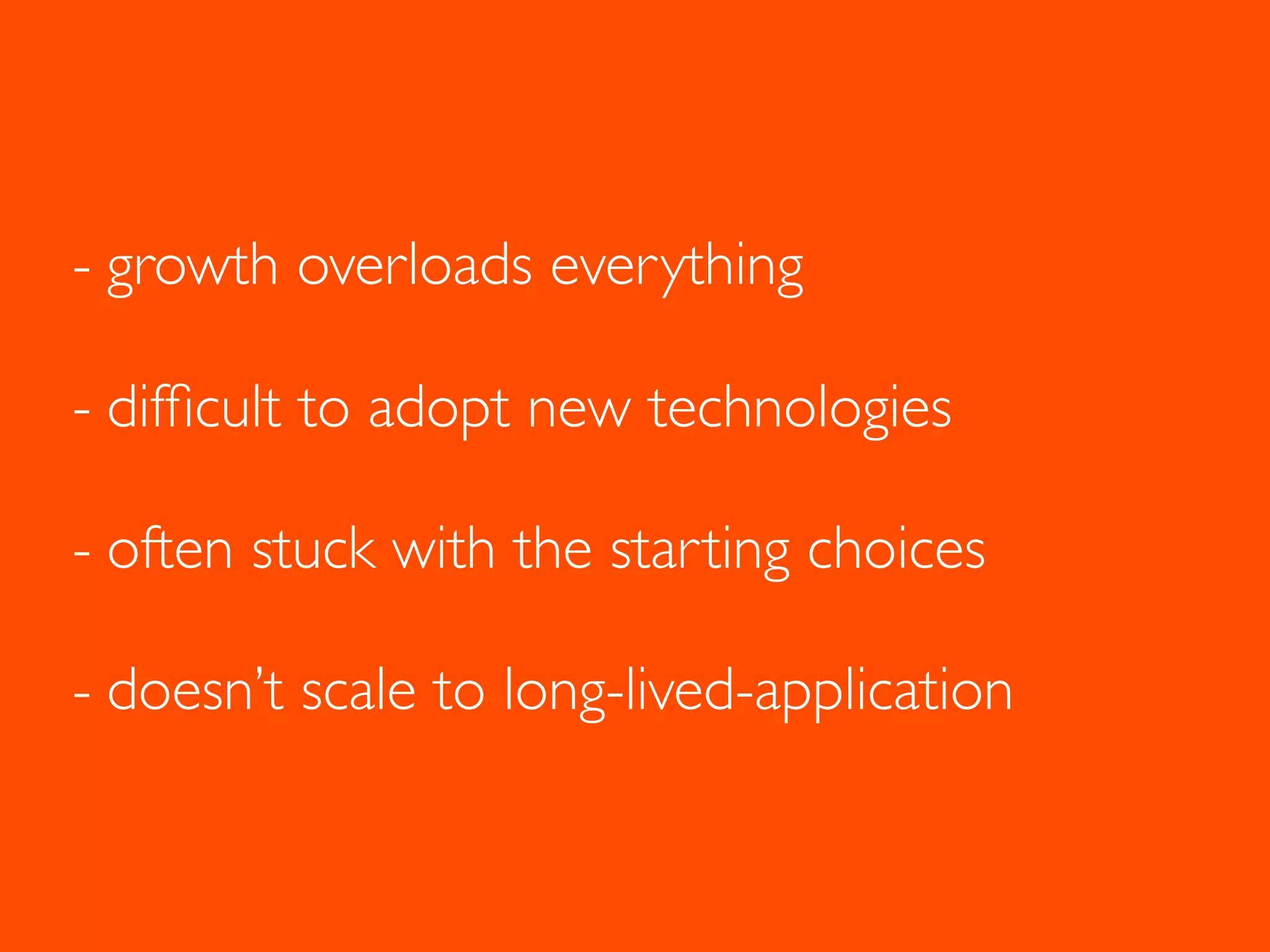 - growth overloads everything
- difﬁcult to adopt new technologies
- often stuck with the starting choices
- doesn’t scale to long-lived-application
 