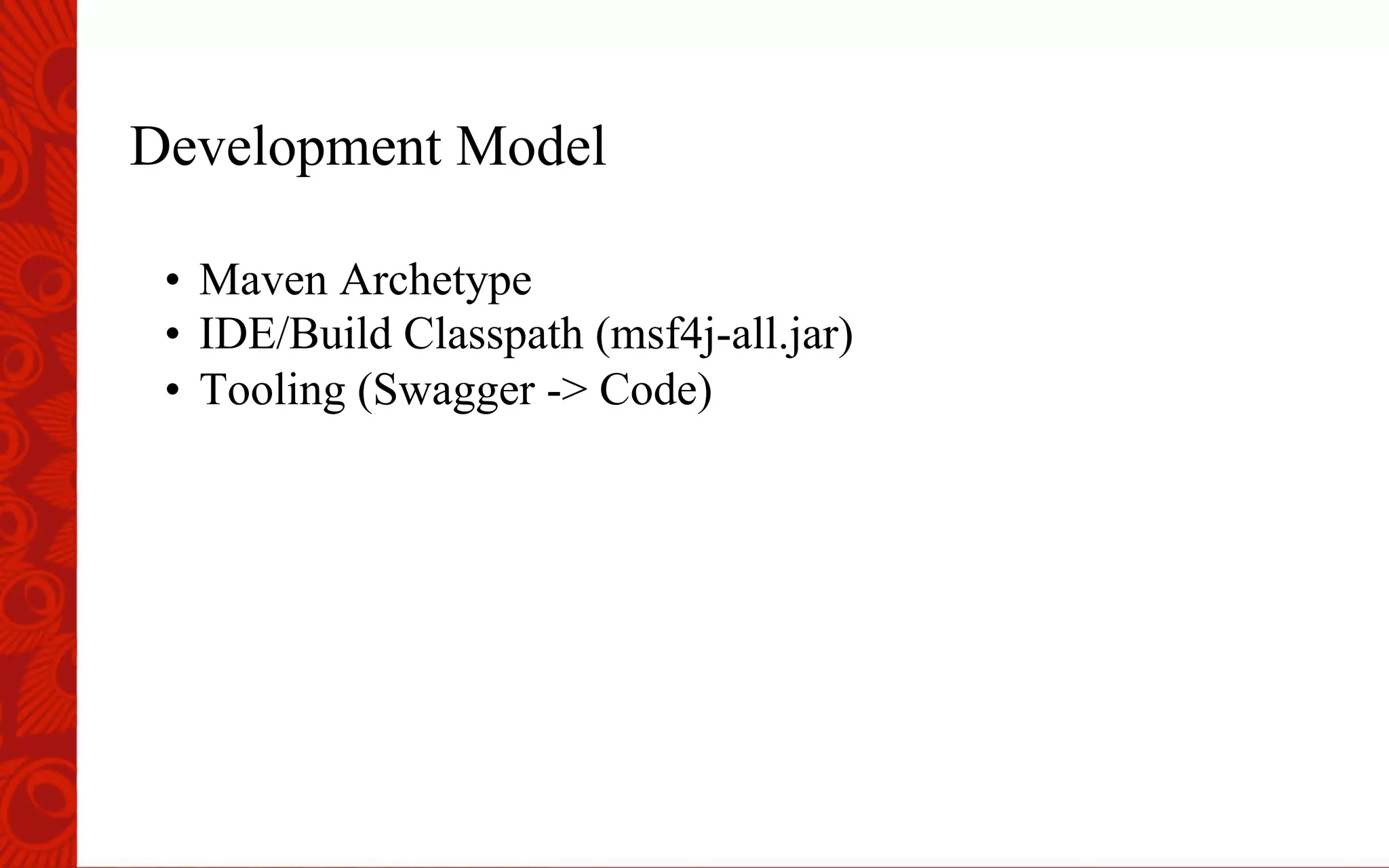 Development Model
&bull;  Maven Archetype
&bull;  IDE/Build Classpath (msf4j-all.jar)
&bull;  Tooling (Swagger -> Code)
 