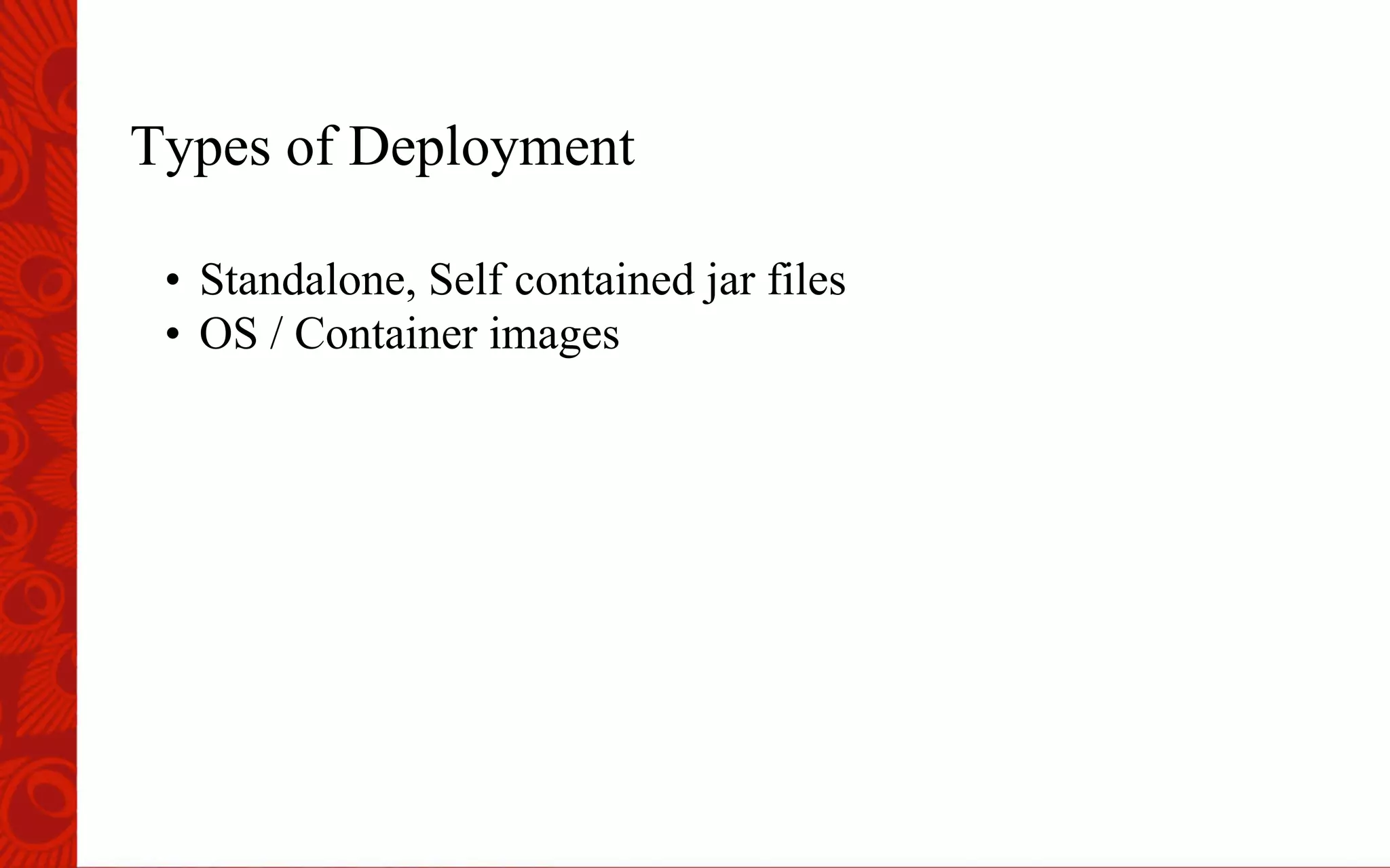 Types of Deployment
&bull;  Standalone, Self contained jar files
&bull;  OS / Container images
 
