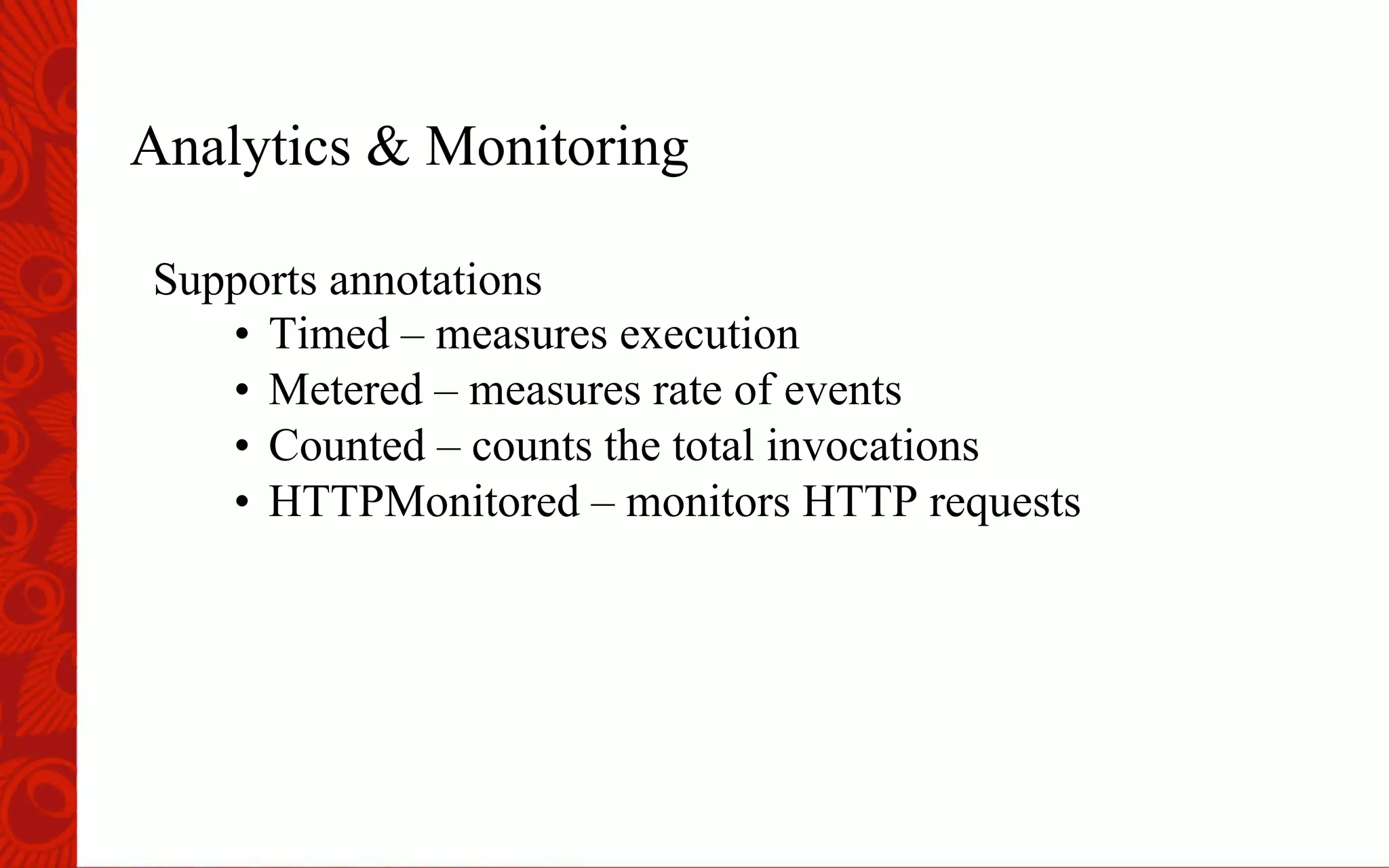 Analytics & Monitoring
Supports annotations
&bull;  Timed &ndash; measures execution
&bull;  Metered &ndash; measures rate of events
&bull;  Counted &ndash; counts the total invocations
&bull;  HTTPMonitored &ndash; monitors HTTP requests
 