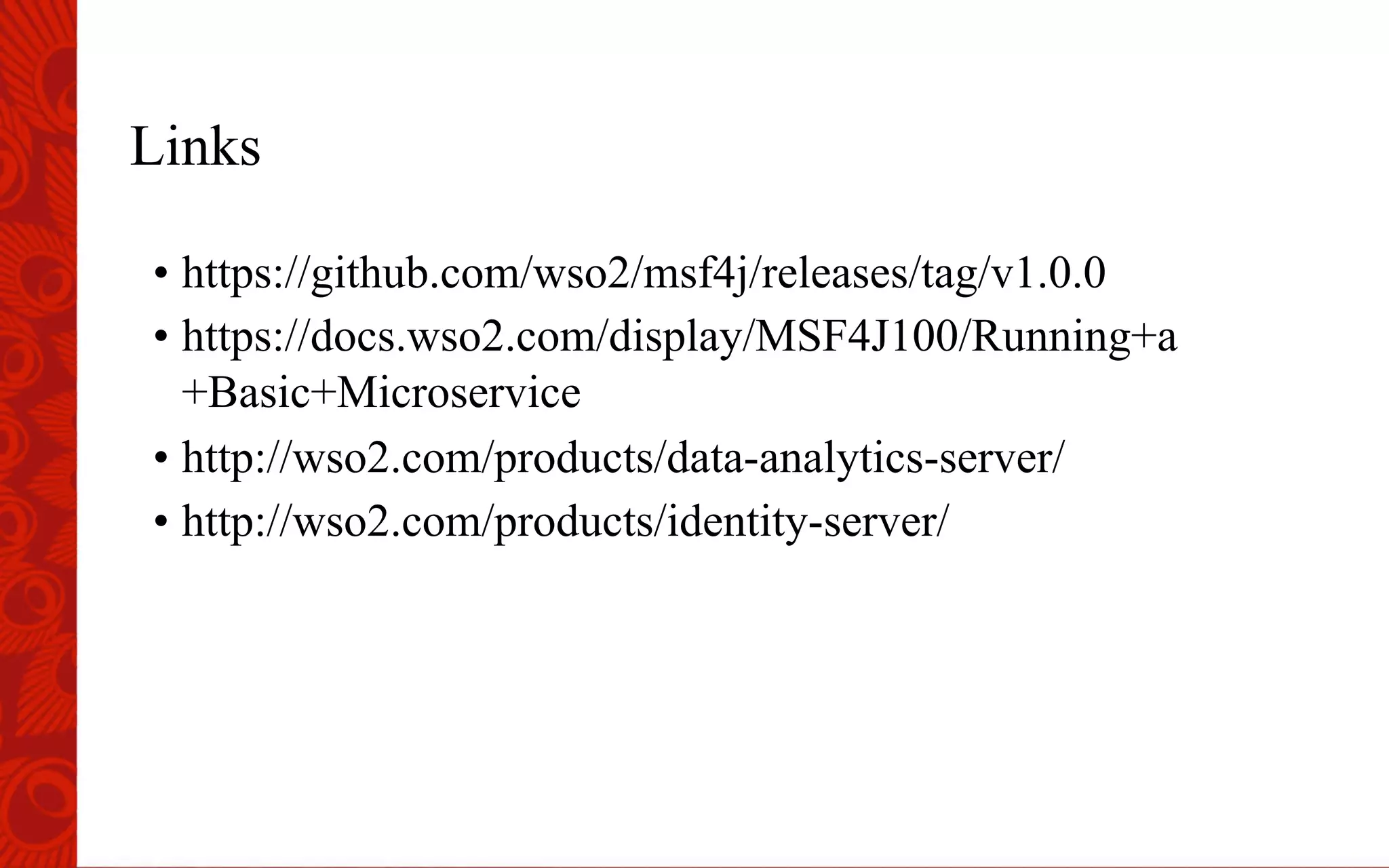 Links
&bull; https://github.com/wso2/msf4j/releases/tag/v1.0.0
&bull; https://docs.wso2.com/display/MSF4J100/Running+a
+Basic+Microservice
&bull; http://wso2.com/products/data-analytics-server/
&bull; http://wso2.com/products/identity-server/
 