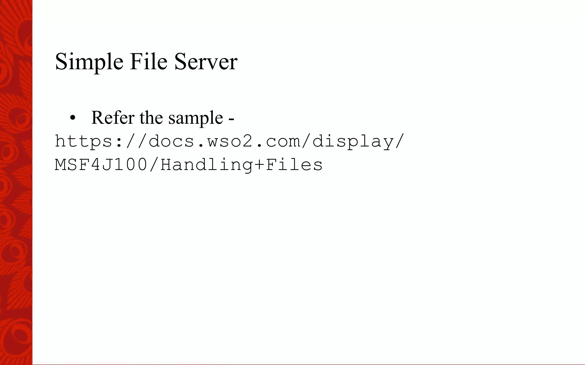 Simple File Server
&bull;  Refer the sample -
https://docs.wso2.com/display/
MSF4J100/Handling+Files
 