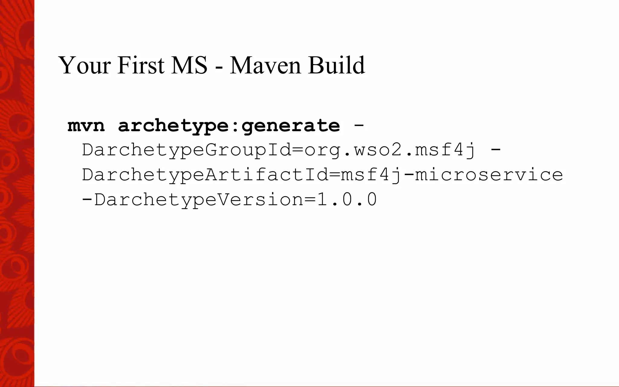 Your First MS - Maven Build
mvn archetype:generate -
DarchetypeGroupId=org.wso2.msf4j -
DarchetypeArtifactId=msf4j-microservice
-DarchetypeVersion=1.0.0
 