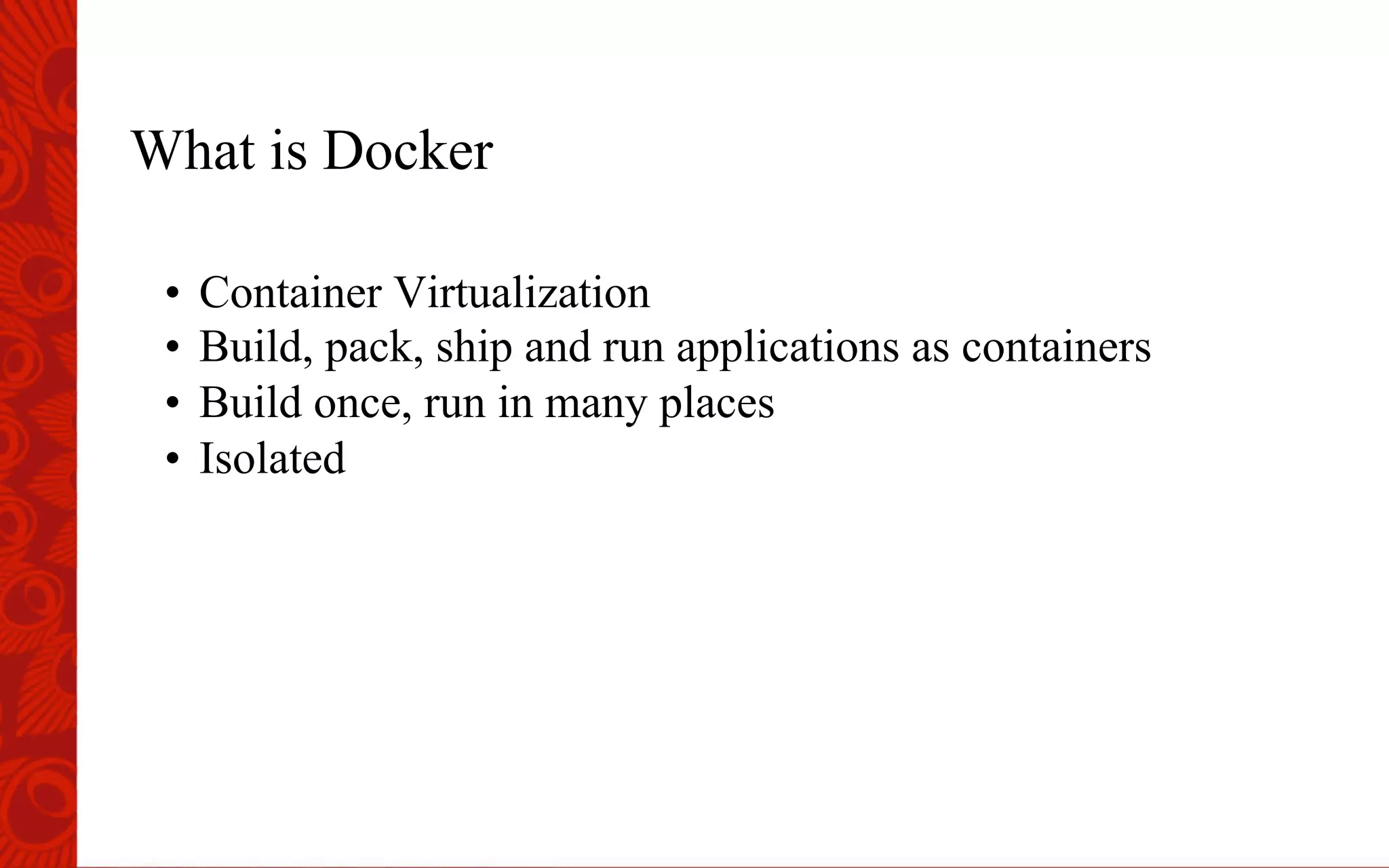 What is Docker
&bull;  Container Virtualization
&bull;  Build, pack, ship and run applications as containers
&bull;  Build once, run in many places
&bull;  Isolated
 