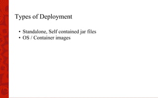 Types of Deployment
•  Standalone, Self contained jar files
•  OS / Container images
 