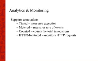 Analytics & Monitoring
Supports annotations
•  Timed – measures execution
•  Metered – measures rate of events
•  Counted – counts the total invocations
•  HTTPMonitored – monitors HTTP requests
 