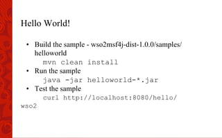 Hello World!
•  Build the sample - wso2msf4j-dist-1.0.0/samples/
helloworld
mvn clean install
•  Run the sample
java -jar helloworld-*.jar
•  Test the sample
curl http://localhost:8080/hello/
wso2
 