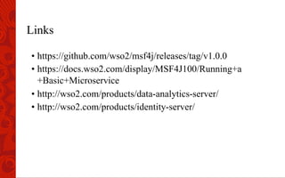 Links
• https://github.com/wso2/msf4j/releases/tag/v1.0.0
• https://docs.wso2.com/display/MSF4J100/Running+a
+Basic+Microservice
• http://wso2.com/products/data-analytics-server/
• http://wso2.com/products/identity-server/
 