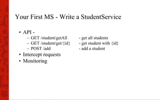 Your First MS - Write a StudentService
•  API -
–  GET /student/getAll - get all students
–  GET /student/get/{id} - get student with {id}
–  POST /add - add a student
•  Intercept requests
•  Monitoring
 