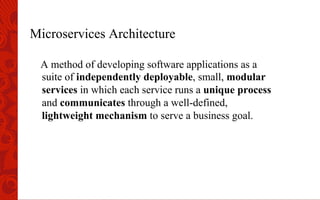 Microservices Architecture
A method of developing software applications as a
suite of independently deployable, small, modular
services in which each service runs a unique process
and communicates through a well-defined,
lightweight mechanism to serve a business goal.
 