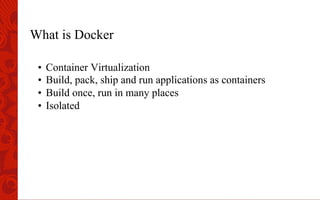 What is Docker
•  Container Virtualization
•  Build, pack, ship and run applications as containers
•  Build once, run in many places
•  Isolated
 