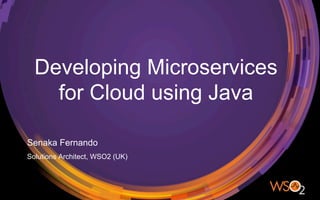 Developing Microservices
for Cloud using Java
Senaka Fernando
Solutions Architect, WSO2 (UK)
 