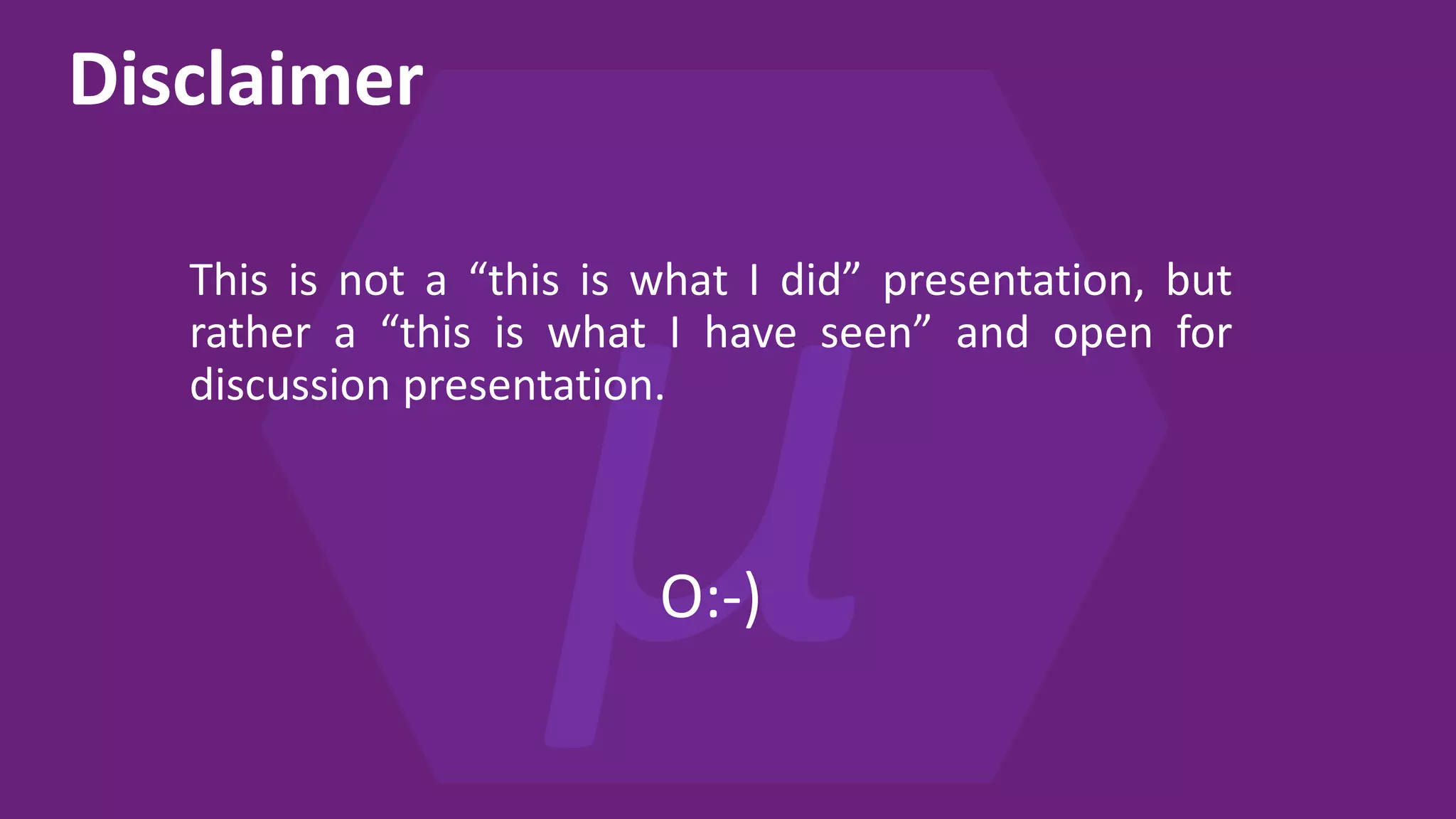 Disclaimer This is not a “this is what I did” presentation, but rather a “this is what I have seen” and open for discussion presentation. O:-) 