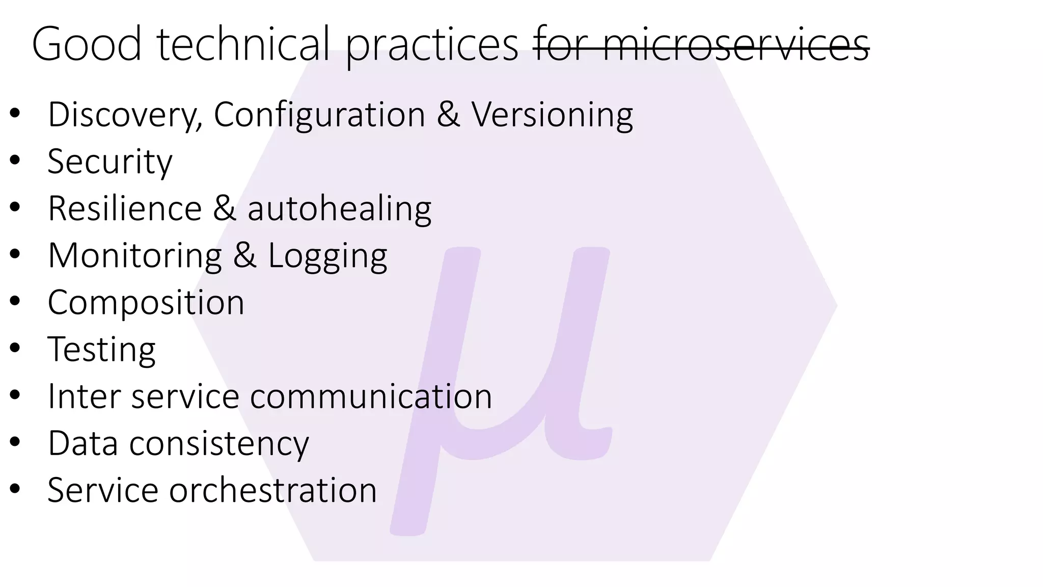 Good technical practices for microservices • Discovery, Configuration & Versioning • Security • Resilience & autohealing • Monitoring & Logging • Composition • Testing • Inter service communication • Data consistency • Service orchestration 