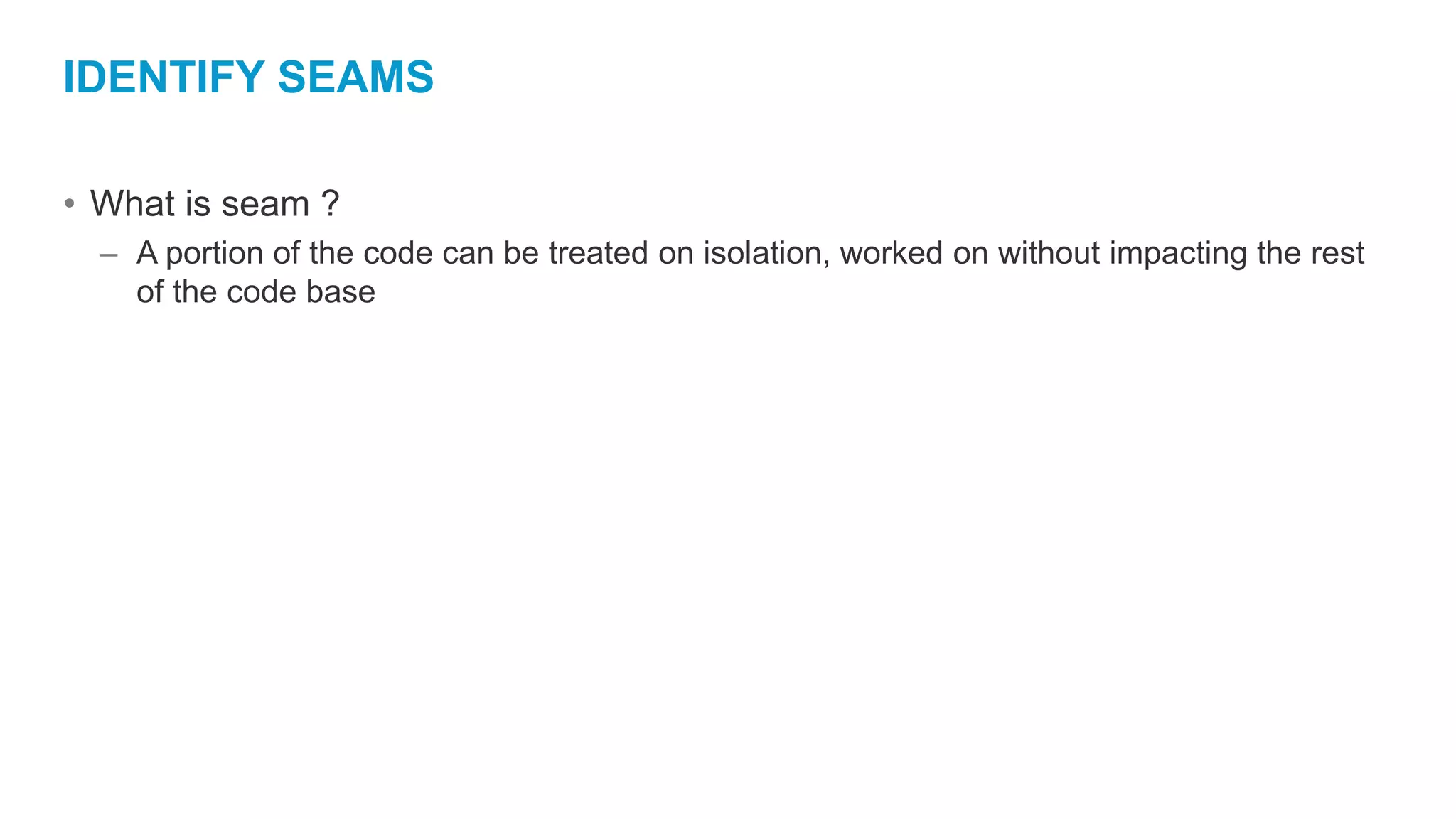 IDENTIFY SEAMS
• What is seam ?
– A portion of the code can be treated on isolation, worked on without impacting the rest
of the code base
 