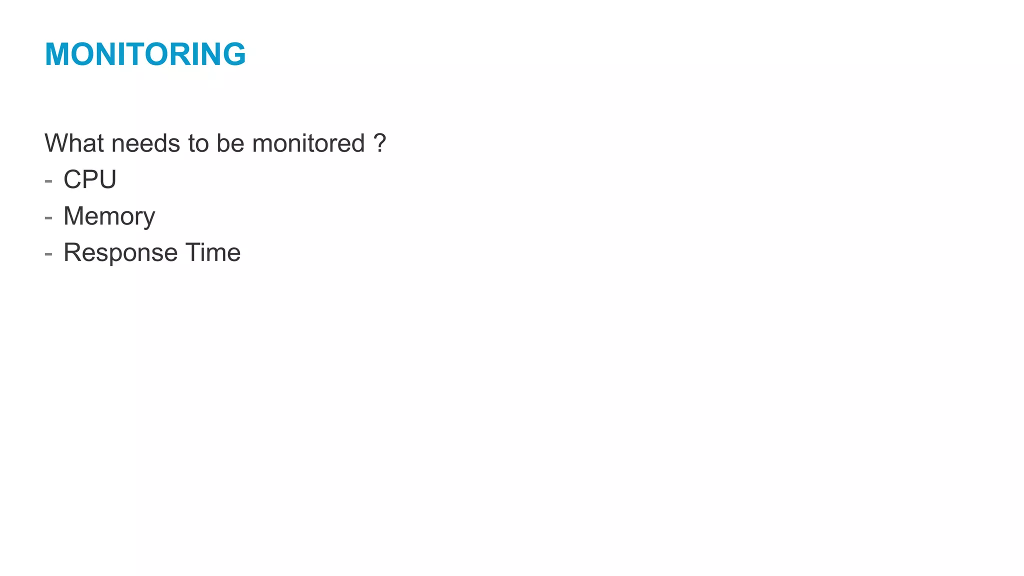 MONITORING
What needs to be monitored ?
- CPU
- Memory
- Response Time
 