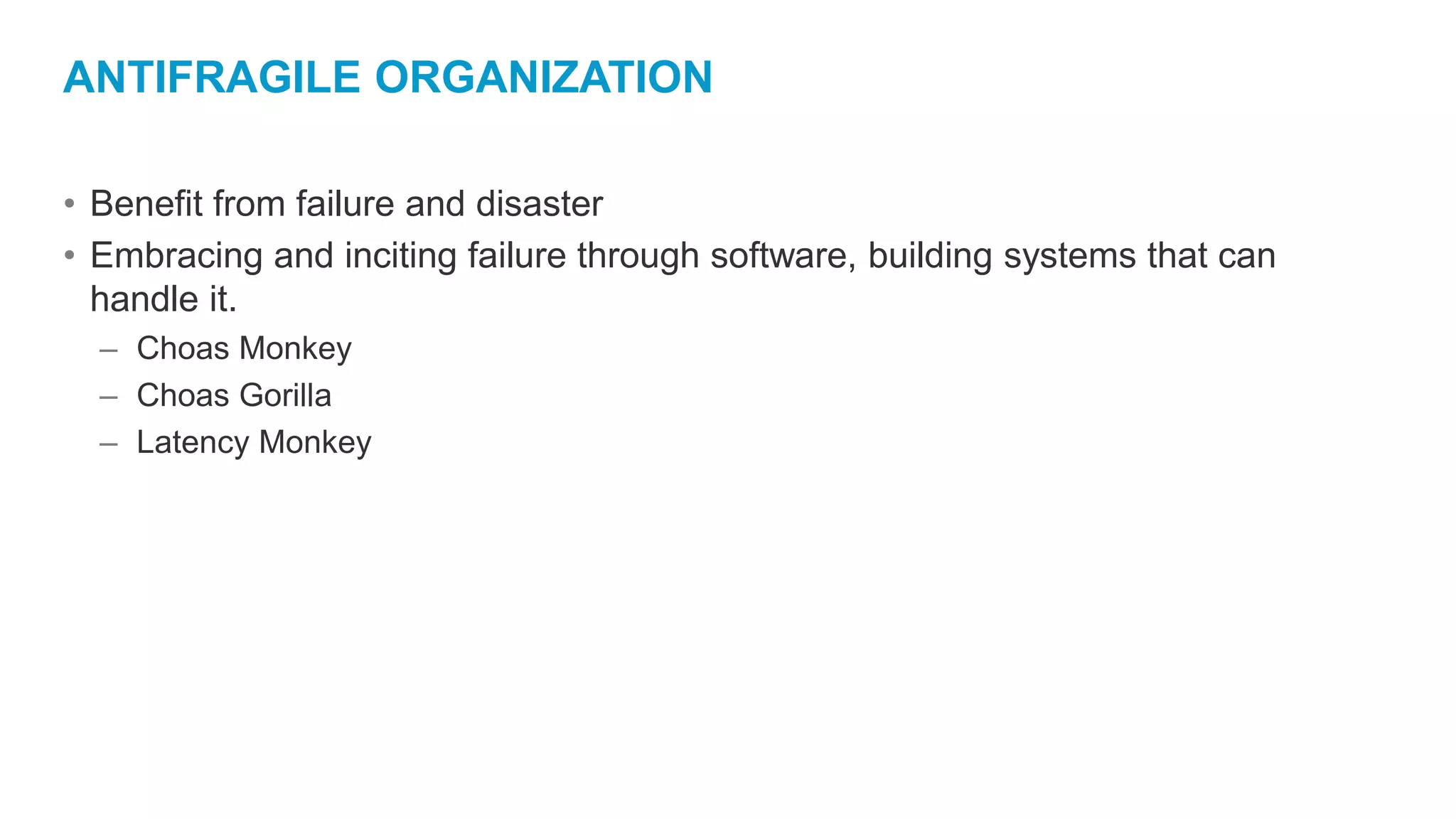 ANTIFRAGILE ORGANIZATION
• Benefit from failure and disaster
• Embracing and inciting failure through software, building systems that can
handle it.
– Choas Monkey
– Choas Gorilla
– Latency Monkey
 