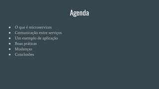 Agenda
● O que é microservices
● Comunicação entre serviços
● Um exemplo de aplicação
● Boas práticas
● Mudanças
● Conclusões
 