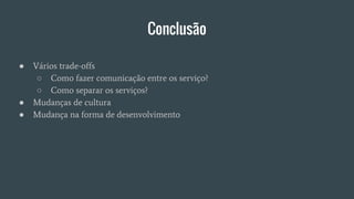 Conclusão
● Vários trade-offs
○ Como fazer comunicação entre os serviço?
○ Como separar os serviços?
● Mudanças de cultura
● Mudança na forma de desenvolvimento
 