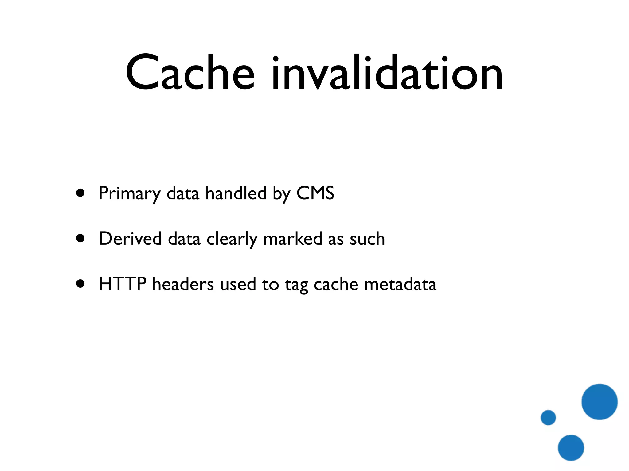 Cache invalidation
• Primary data handled by CMS
• Derived data clearly marked as such
• HTTP headers used to tag cache metadata
 