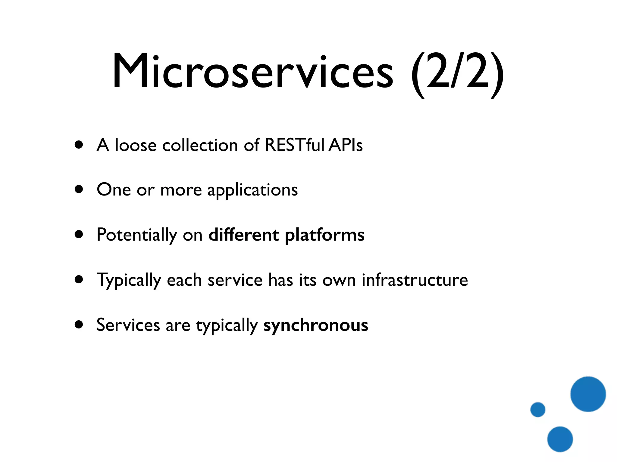 Microservices (2/2)
• A loose collection of RESTful APIs
• One or more applications
• Potentially on different platforms
• Typically each service has its own infrastructure
• Services are typically synchronous
 