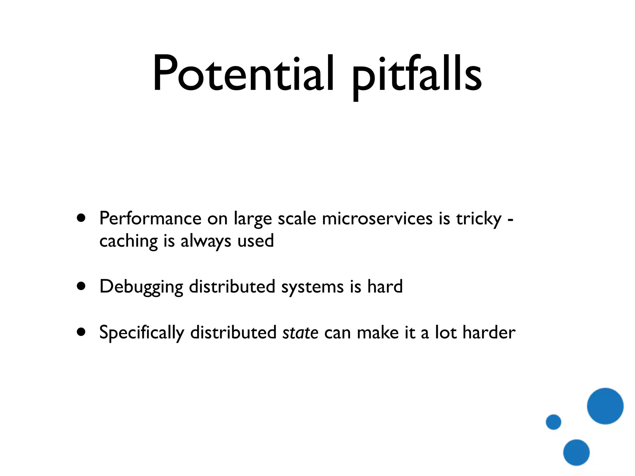 Potential pitfalls
• Performance on large scale microservices is tricky -
caching is always used
• Debugging distributed systems is hard
• Specifically distributed state can make it a lot harder
 