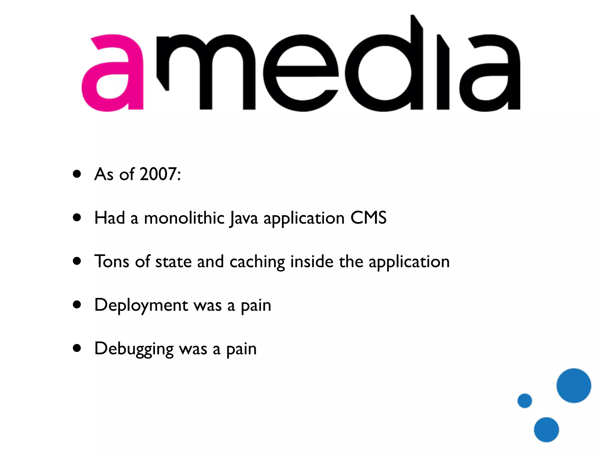 • As of 2007:
• Had a monolithic Java application CMS
• Tons of state and caching inside the application
• Deployment was a pain
• Debugging was a pain
 