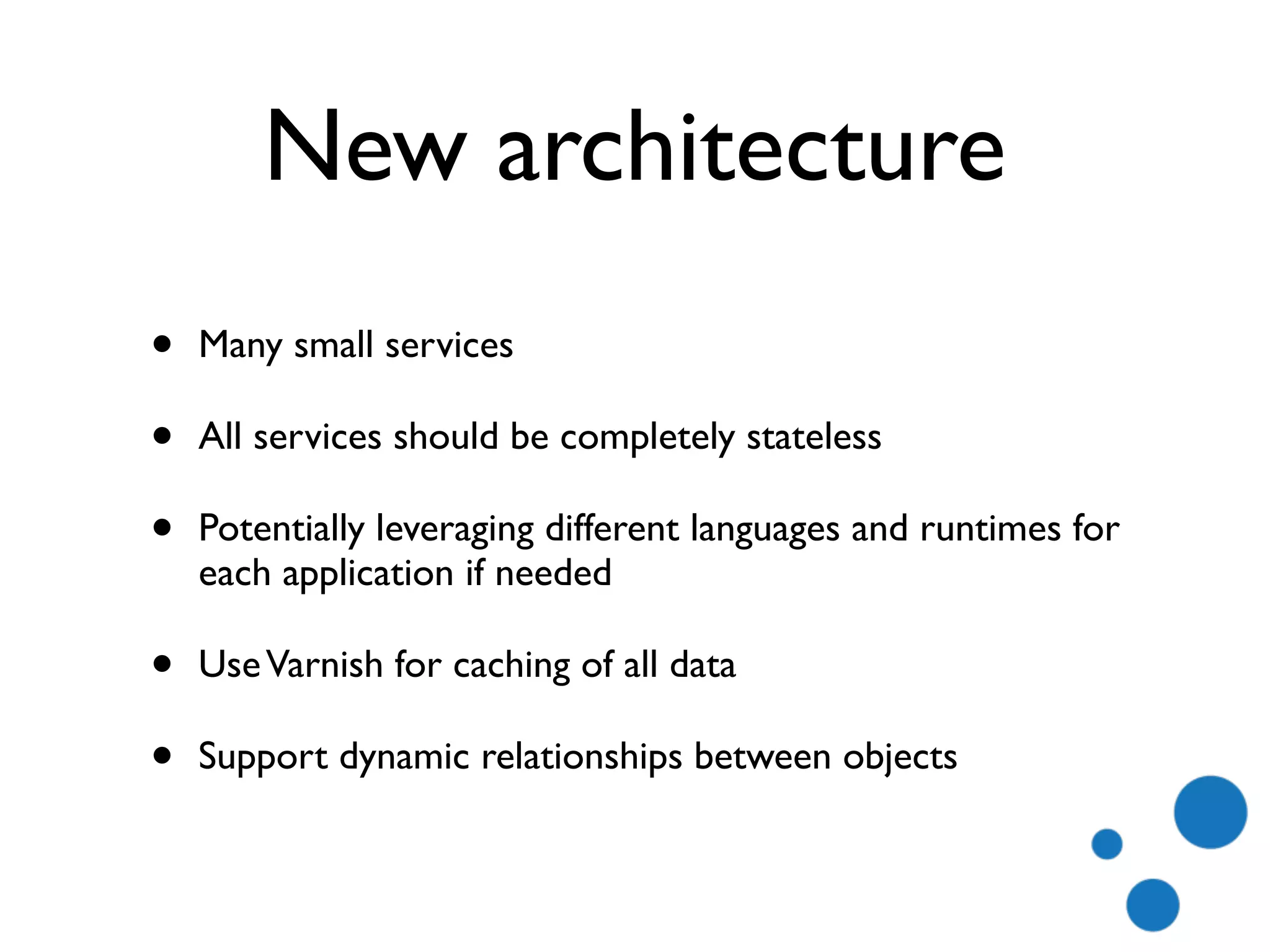 New architecture
• Many small services
• All services should be completely stateless
• Potentially leveraging different languages and runtimes for
each application if needed
• UseVarnish for caching of all data
• Support dynamic relationships between objects
 