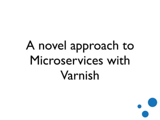 A novel approach to
Microservices with
Varnish
 