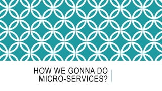 HOW WE GONNA DO
MICRO-SERVICES?
 