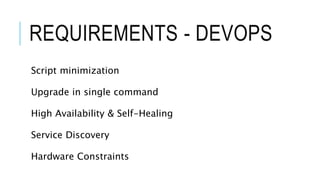 REQUIREMENTS - DEVOPS
Script minimization
Upgrade in single command
High Availability & Self-Healing
Service Discovery
Hardware Constraints
 