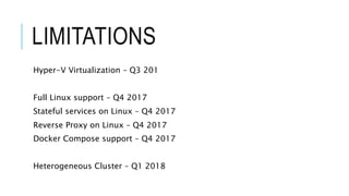 LIMITATIONS
Hyper-V Virtualization – Q3 201
Full Linux support – Q4 2017
Stateful services on Linux – Q4 2017
Reverse Proxy on Linux – Q4 2017
Docker Compose support – Q4 2017
Heterogeneous Cluster – Q1 2018
 