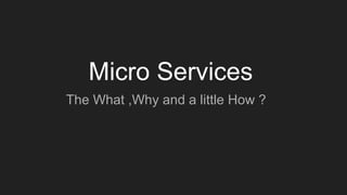 Micro Services
The What ,Why and a little How ?
 