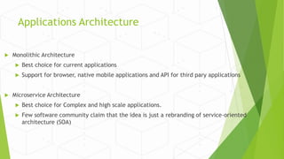 Applications Architecture
 Monolithic Architecture
 Best choice for current applications
 Support for browser, native mobile applications and API for third pary applications
 Microservice Architecture
 Best choice for Complex and high scale applications.
 Few software community claim that the idea is just a rebranding of service-oriented
architecture (SOA)
 