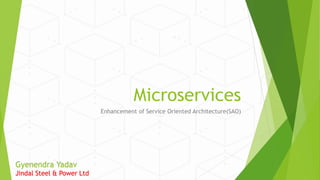 Microservices
Enhancement of Service Oriented Architecture(SAO)
Gyenendra Yadav
Jindal Steel & Power Ltd
 