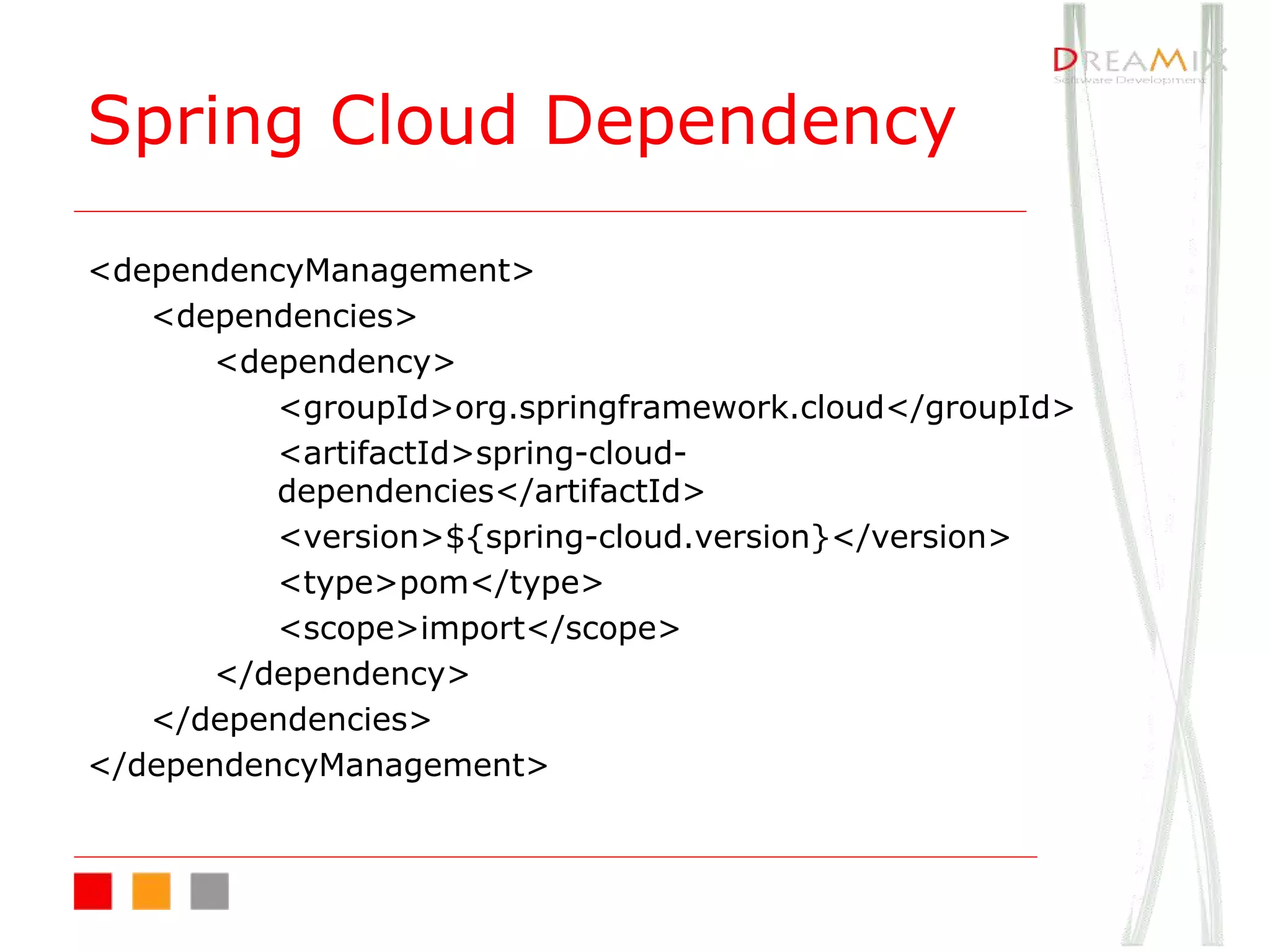 Spring Cloud Dependency
<dependencyManagement>
<dependencies>
<dependency>
<groupId>org.springframework.cloud</groupId>
<artifactId>spring-cloud-
dependencies</artifactId>
<version>${spring-cloud.version}</version>
<type>pom</type>
<scope>import</scope>
</dependency>
</dependencies>
</dependencyManagement>
 